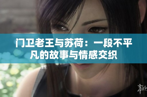 门卫老王与苏荷：一段不平凡的故事与情感交织