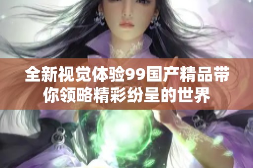 全新视觉体验99国产精品带你领略精彩纷呈的世界