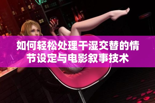 如何轻松处理干湿交替的情节设定与电影叙事技术
