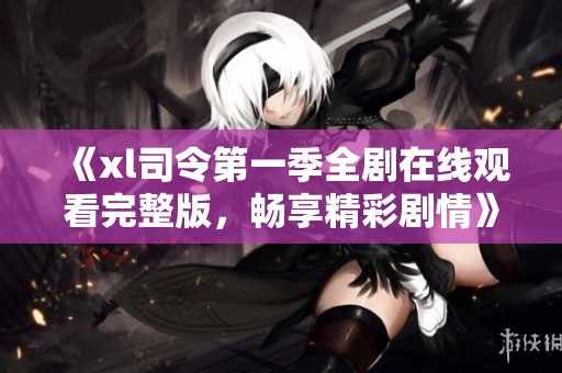 《xl司令第一季全剧在线观看完整版，畅享精彩剧情》