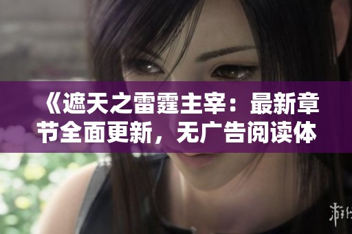 《遮天之雷霆主宰：最新章节全面更新，无广告阅读体验》