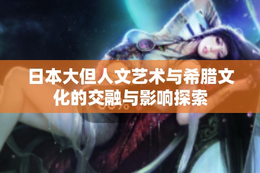 日本大但人文艺术与希腊文化的交融与影响探索
