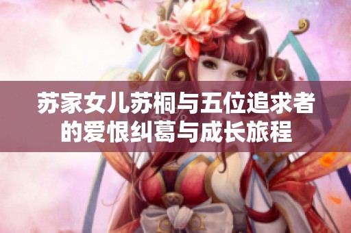 苏家女儿苏桐与五位追求者的爱恨纠葛与成长旅程