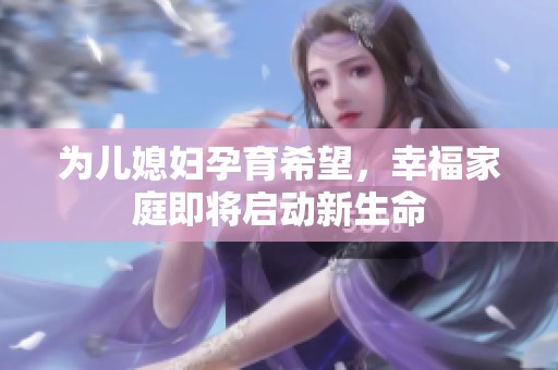 为儿媳妇孕育希望，幸福家庭即将启动新生命