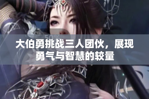 大伯勇挑战三人团伙，展现勇气与智慧的较量