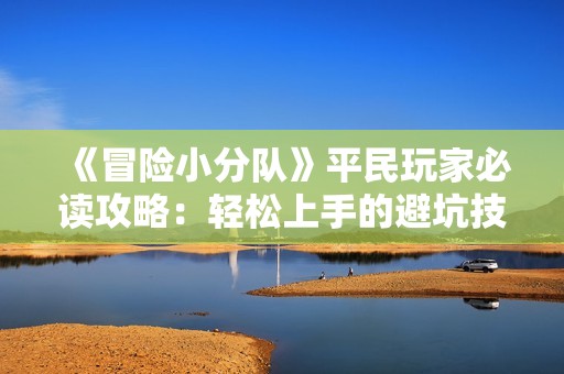 《冒险小分队》平民玩家必读攻略：轻松上手的避坑技巧与玩法策略