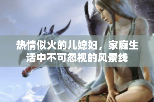 热情似火的儿媳妇，家庭生活中不可忽视的风景线