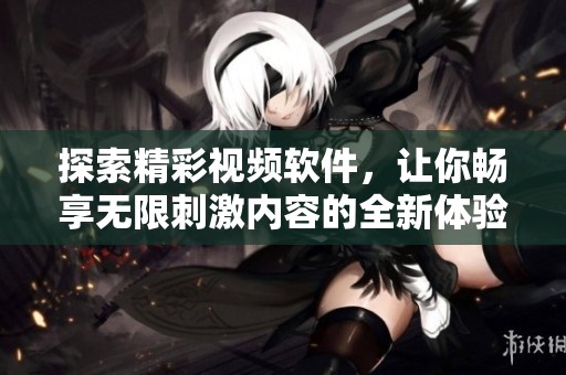 探索精彩视频软件，让你畅享无限刺激内容的全新体验
