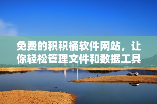 免费的积积桶软件网站，让你轻松管理文件和数据工具