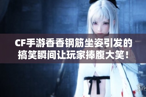 CF手游香香钢筋坐姿引发的搞笑瞬间让玩家捧腹大笑！
