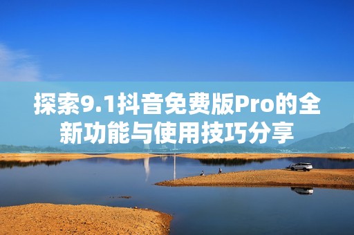探索9.1抖音免费版Pro的全新功能与使用技巧分享