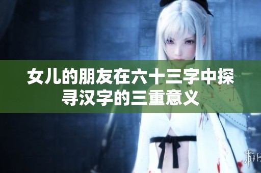 女儿的朋友在六十三字中探寻汉字的三重意义