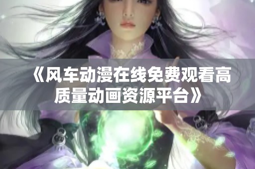《风车动漫在线免费观看高质量动画资源平台》