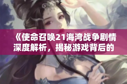 《使命召唤21海湾战争剧情深度解析，揭秘游戏背后的故事》