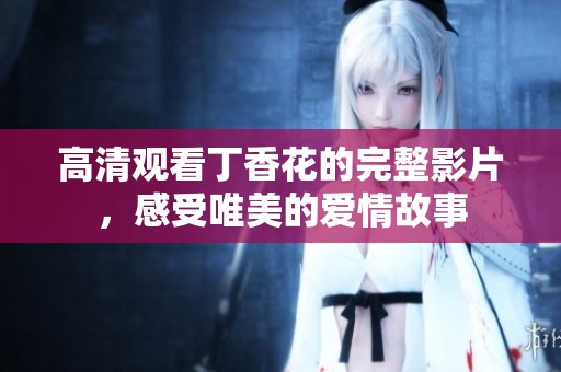 高清观看丁香花的完整影片，感受唯美的爱情故事
