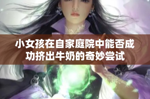 小女孩在自家庭院中能否成功挤出牛奶的奇妙尝试