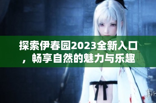 探索伊春园2023全新入口，畅享自然的魅力与乐趣