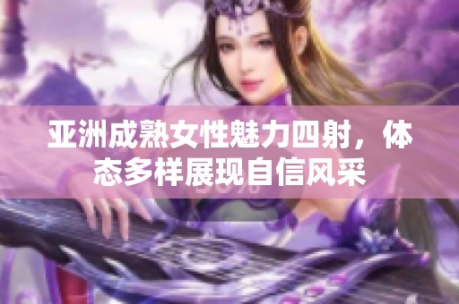 亚洲成熟女性魅力四射，体态多样展现自信风采