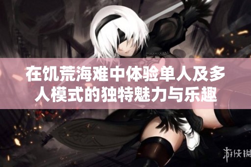在饥荒海难中体验单人及多人模式的独特魅力与乐趣
