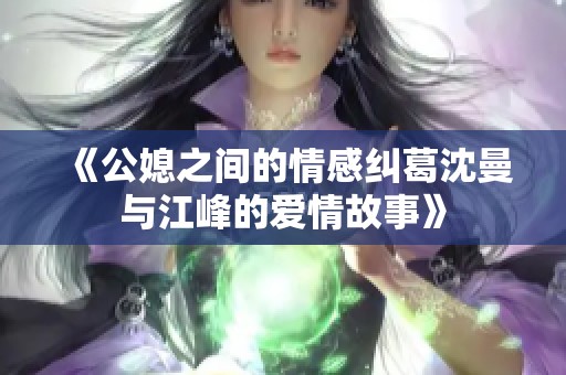 《公媳之间的情感纠葛沈曼与江峰的爱情故事》