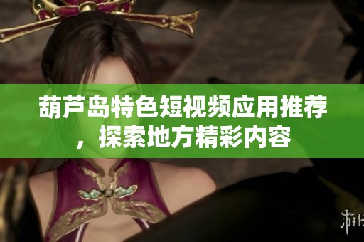 葫芦岛特色短视频应用推荐，探索地方精彩内容