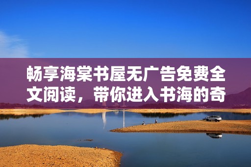 畅享海棠书屋无广告免费全文阅读，带你进入书海的奇妙旅程