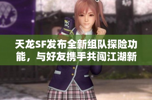 天龙SF发布全新组队探险功能，与好友携手共闯江湖新篇章