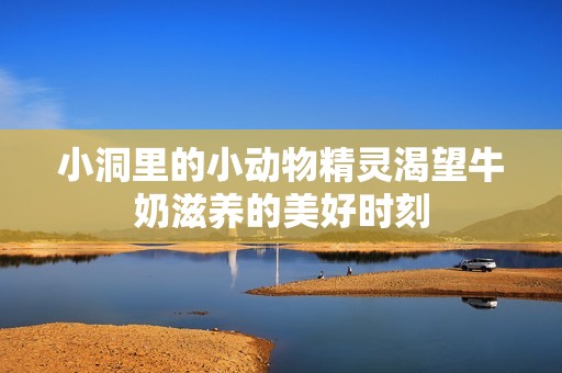 小洞里的小动物精灵渴望牛奶滋养的美好时刻