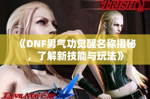 《DNF男气功觉醒名称揭秘，了解新技能与玩法》