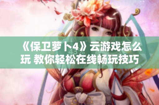 《保卫萝卜4》云游戏怎么玩 教你轻松在线畅玩技巧