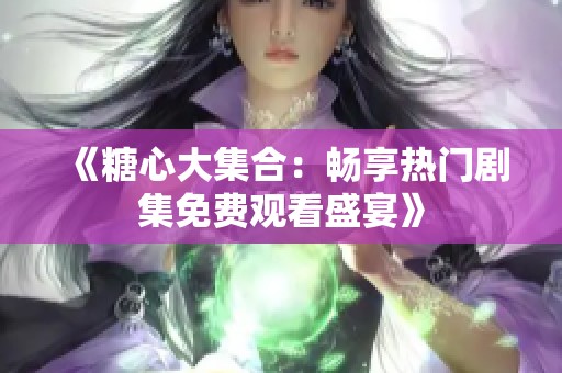 《糖心大集合：畅享热门剧集免费观看盛宴》
