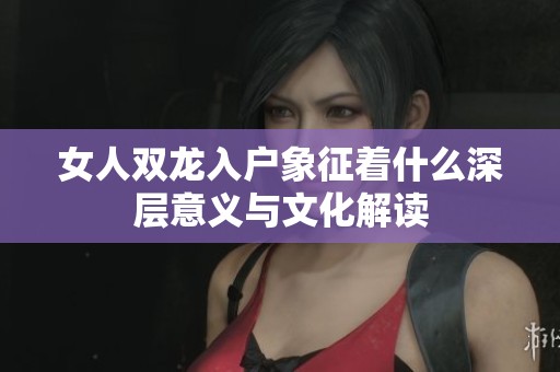 女人双龙入户象征着什么深层意义与文化解读