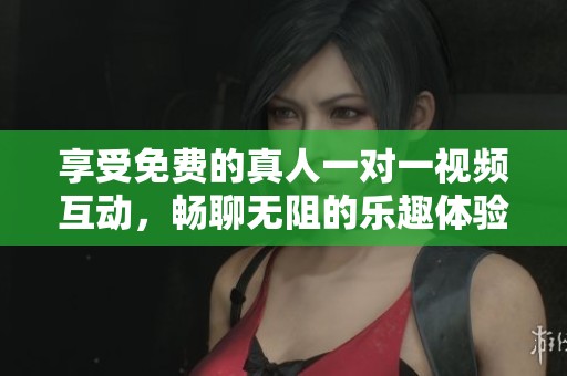 享受免费的真人一对一视频互动，畅聊无阻的乐趣体验