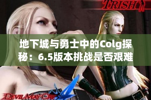 地下城与勇士中的Colg探秘：6.5版本挑战是否艰难