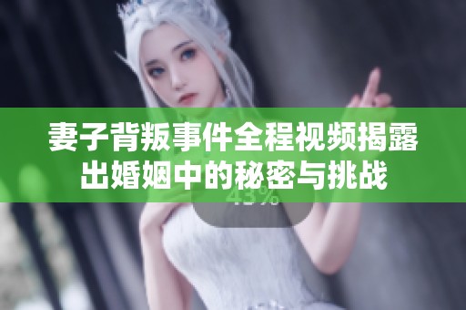 妻子背叛事件全程视频揭露出婚姻中的秘密与挑战