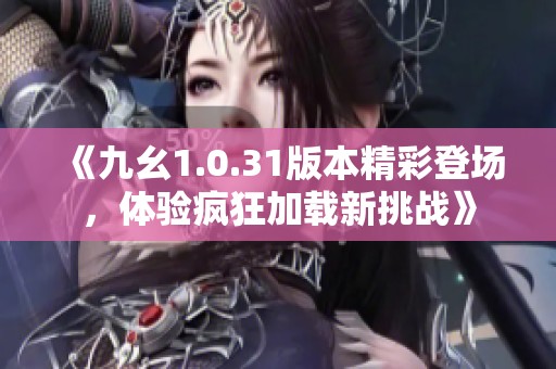 《九幺1.0.31版本精彩登场，体验疯狂加载新挑战》