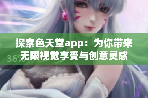探索色天堂app：为你带来无限视觉享受与创意灵感