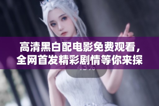 高清黑白配电影免费观看，全网首发精彩剧情等你来探寻