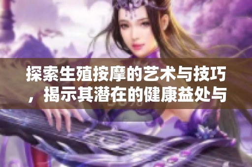 探索生殖按摩的艺术与技巧，揭示其潜在的健康益处与注意事项