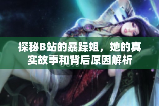 探秘B站的暴躁姐，她的真实故事和背后原因解析