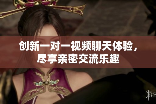 创新一对一视频聊天体验，尽享亲密交流乐趣