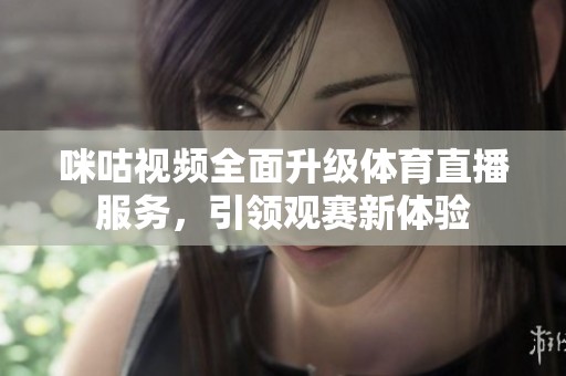 咪咕视频全面升级体育直播服务，引领观赛新体验