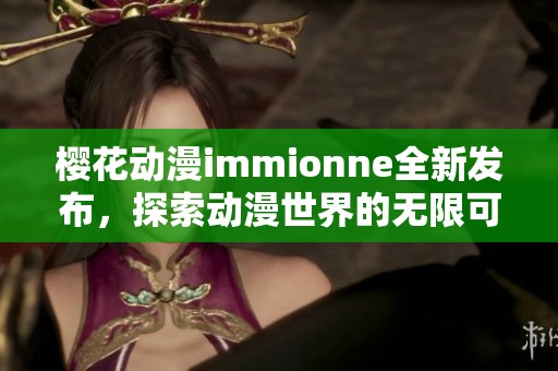 樱花动漫immionne全新发布，探索动漫世界的无限可能性