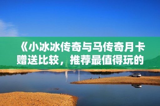 《小冰冰传奇与马传奇月卡赠送比较，推荐最值得玩的游戏》