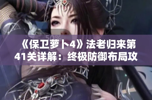《保卫萝卜4》法老归来第41关详解：终极防御布局攻略解析