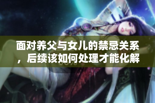面对养父与女儿的禁忌关系，后续该如何处理才能化解困境