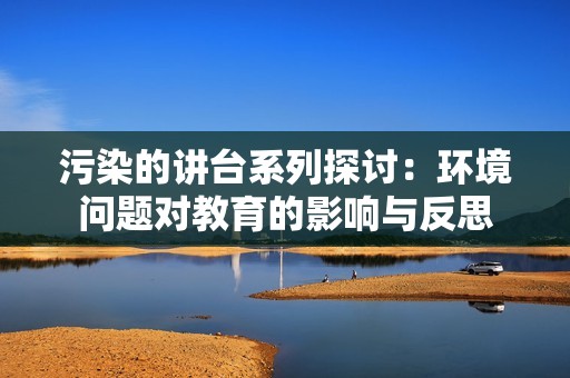 污染的讲台系列探讨：环境问题对教育的影响与反思