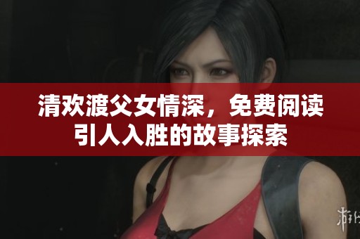 清欢渡父女情深，免费阅读引人入胜的故事探索
