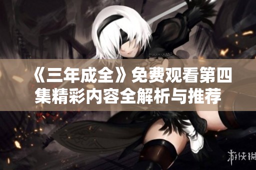 《三年成全》免费观看第四集精彩内容全解析与推荐