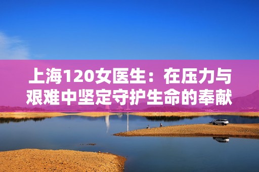 上海120女医生：在压力与艰难中坚定守护生命的奉献精神